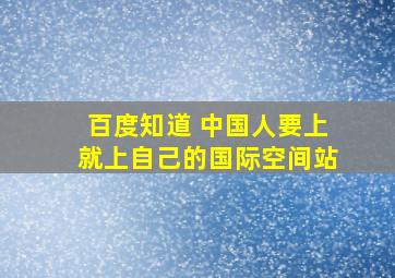 百度知道 中国人要上就上自己的国际空间站